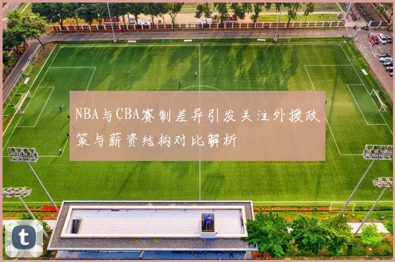 NBA与CBA赛制差异引发关注外援政策与薪资结构对比解析