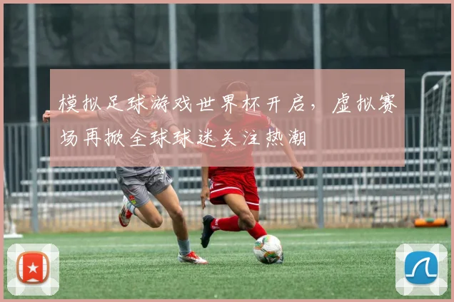 模拟足球游戏世界杯开启，虚拟赛场再掀全球球迷关注热潮