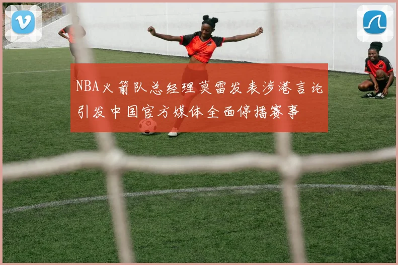 NBA火箭队总经理莫雷发表涉港言论引发中国官方媒体全面停播赛事