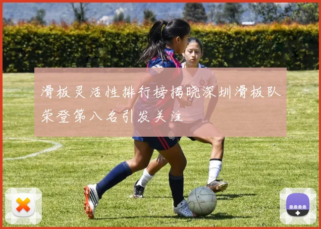 滑板灵活性排行榜揭晓深圳滑板队荣登第八名引发关注