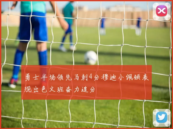 勇士半场领先马刺4分穆迪小佩顿表现出色文班奋力追分