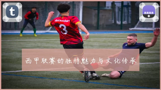 西甲联赛的独特魅力与文化传承