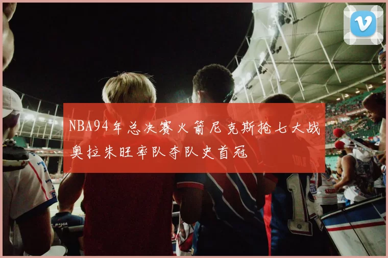 NBA94年总决赛火箭尼克斯抢七大战奥拉朱旺率队夺队史首冠