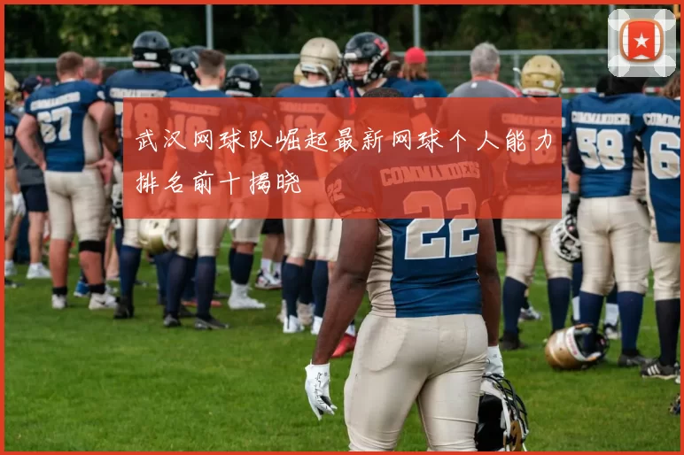 武汉网球队崛起最新网球个人能力排名前十揭晓