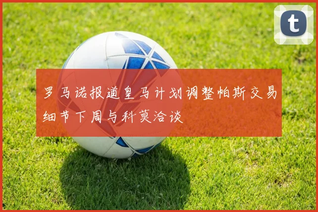 罗马诺报道皇马计划调整帕斯交易细节下周与科莫洽谈