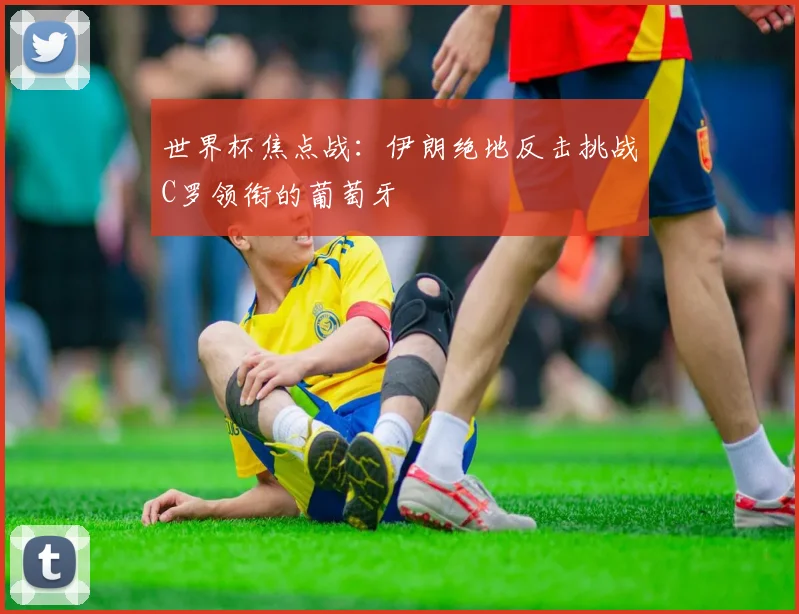 世界杯焦点战：伊朗绝地反击挑战C罗领衔的葡萄牙