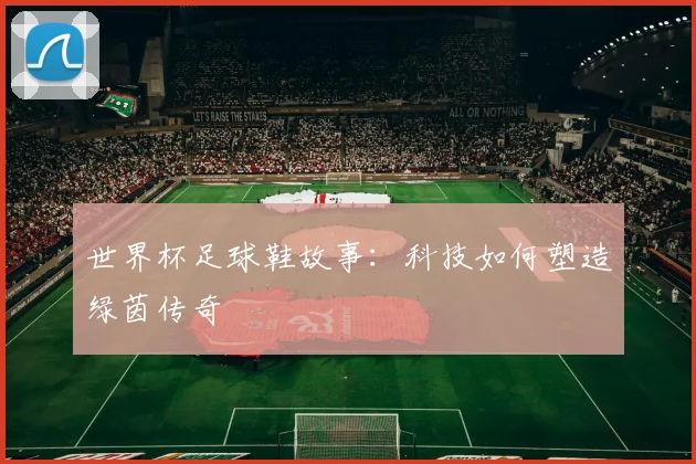 世界杯足球鞋故事：科技如何塑造绿茵传奇