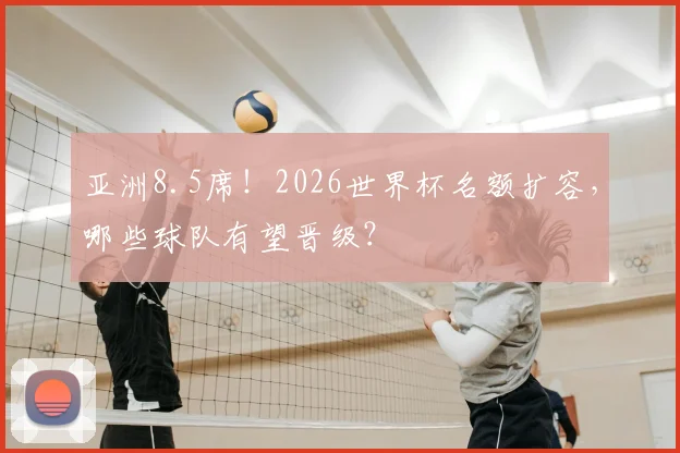 亚洲8.5席！2026世界杯名额扩容，哪些球队有望晋级？