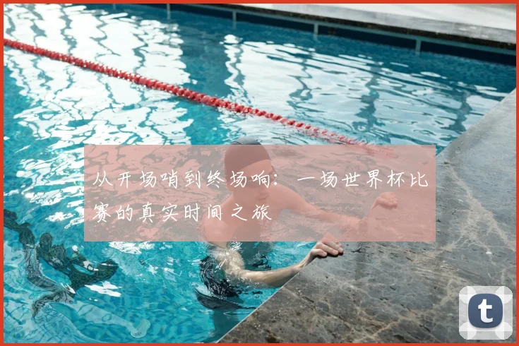 从开场哨到终场响:一场世界杯比赛的真实时间之旅