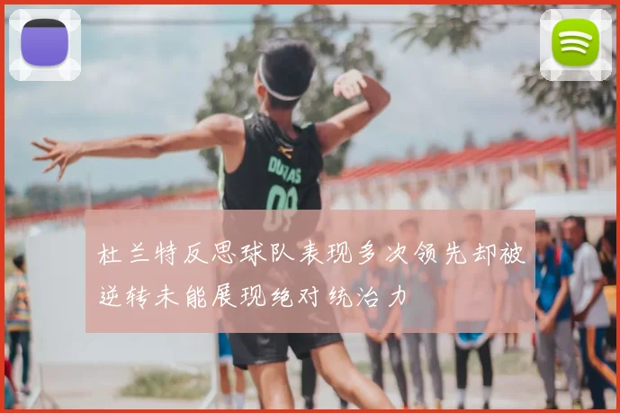 杜兰特反思球队表现多次领先却被逆转未能展现绝对统治力