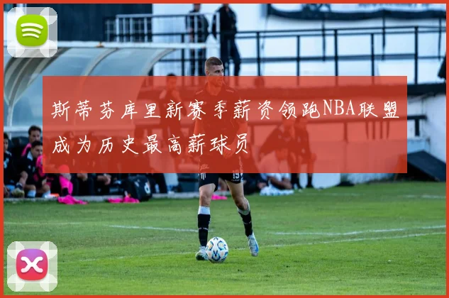 斯蒂芬库里新赛季薪资领跑NBA联盟成为历史最高薪球员
