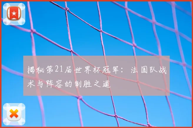 揭秘第21届世界杯冠军:法国队战术与阵容的制胜之道