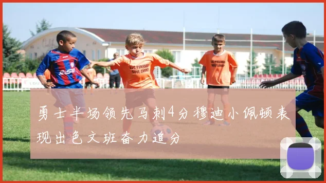勇士半场领先马刺4分穆迪小佩顿表现出色文班奋力追分