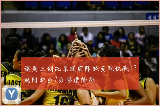 谢周三创纪录提前降级英冠仅剩13轮时积分7分惨遭降级