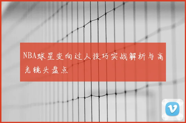 NBA球星变向过人技巧实战解析与高光镜头盘点