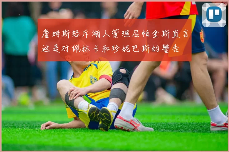 詹姆斯怒斥湖人管理层帕金斯直言这是对佩林卡和珍妮巴斯的警告