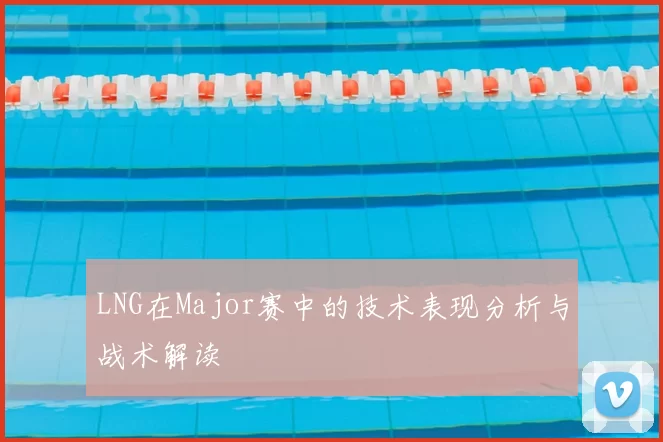 LNG在Major赛中的技术表现分析与战术解读