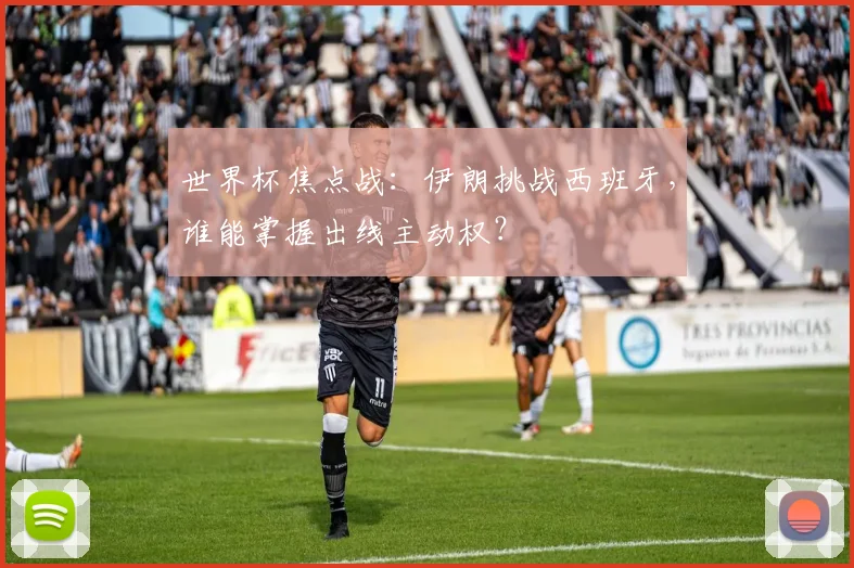 世界杯焦点战：伊朗挑战西班牙，谁能掌握出线主动权？