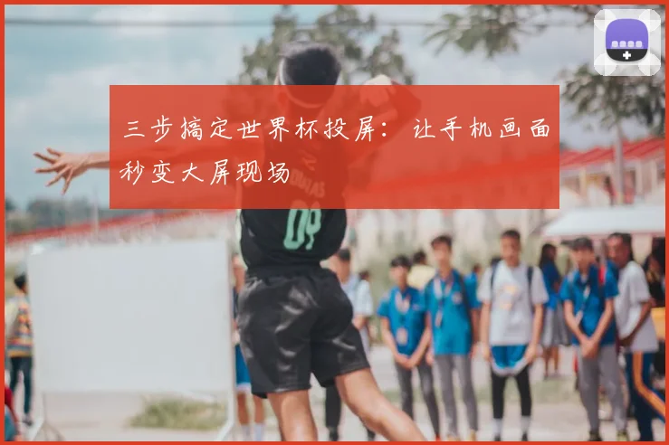 三步搞定世界杯投屏：让手机画面秒变大屏现场
