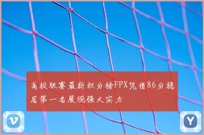 高校联赛最新积分榜FPX凭借86分稳居第一名展现强大实力