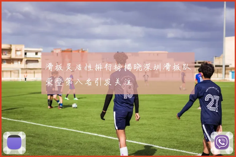 滑板灵活性排行榜揭晓深圳滑板队荣登第八名引发关注