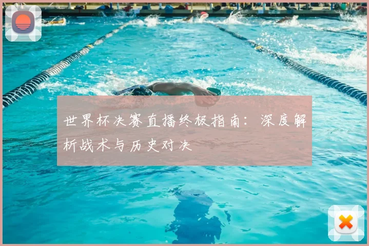 世界杯决赛直播终极指南：深度解析战术与历史对决