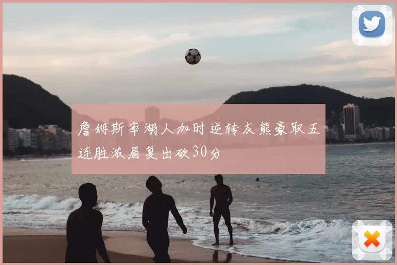 詹姆斯率湖人加时逆转灰熊豪取五连胜浓眉复出砍30分