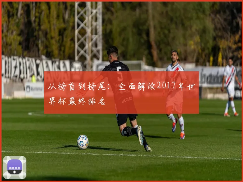 从榜首到榜尾:全面解读2017年世界杯最终排名