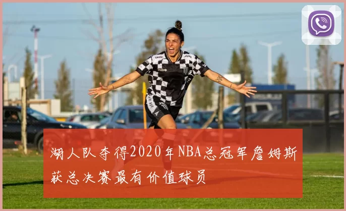 湖人队夺得2020年NBA总冠军詹姆斯获总决赛最有价值球员