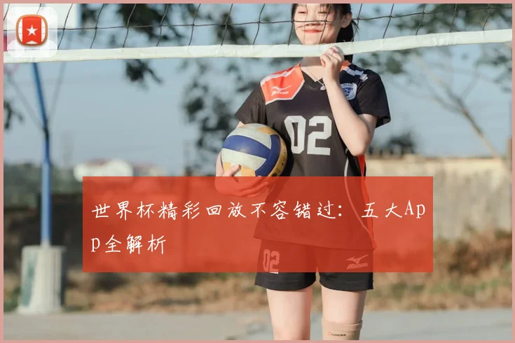 世界杯精彩回放不容错过:五大App全解析
