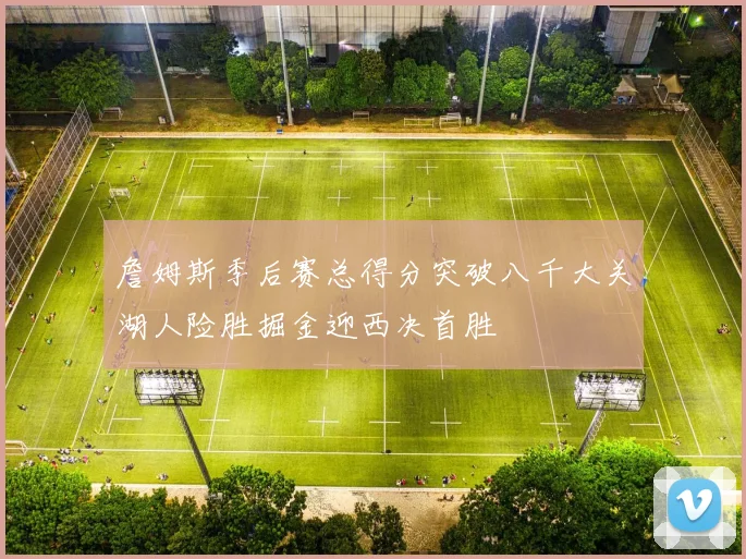 詹姆斯季后赛总得分突破八千大关湖人险胜掘金迎西决首胜