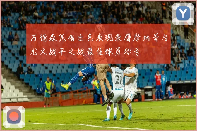 万德森凭借出色表现荣膺摩纳哥与尤文战平之战最佳球员称号
