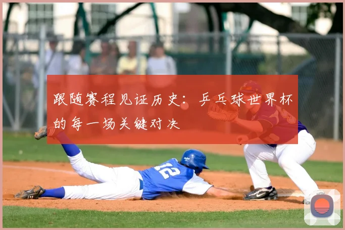 跟随赛程见证历史:乒乓球世界杯的每一场关键对决