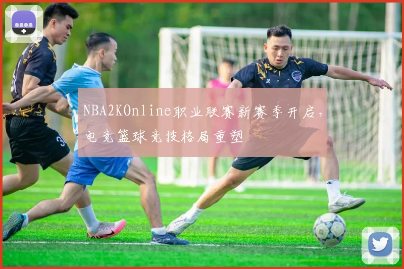 NBA2KOnline职业联赛新赛季开启，电竞篮球竞技格局重塑