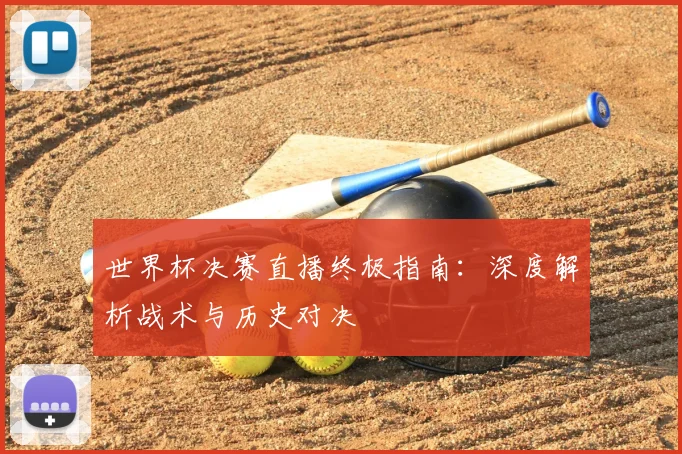 世界杯决赛直播终极指南：深度解析战术与历史对决