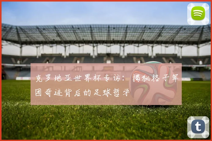 克罗地亚世界杯专访：揭秘格子军团奇迹背后的足球哲学