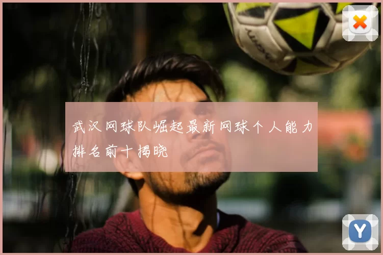 武汉网球队崛起最新网球个人能力排名前十揭晓