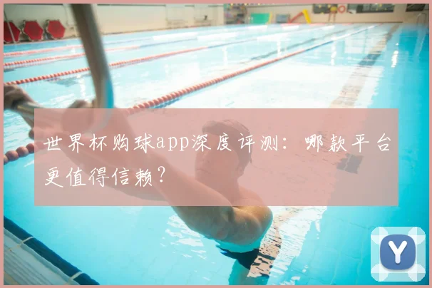 世界杯购球app深度评测：哪款平台更值得信赖？