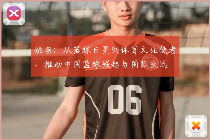 姚明：从篮球巨星到体育文化使者，推动中国篮球崛起与国际交流