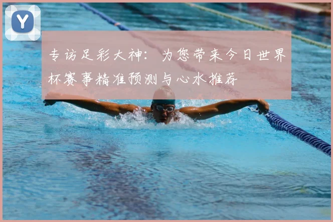 专访足彩大神:为您带来今日世界杯赛事精准预测与心水推荐