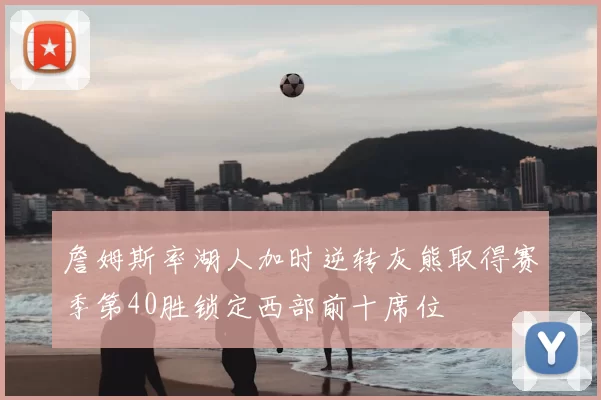 詹姆斯率湖人加时逆转灰熊取得赛季第40胜锁定西部前十席位