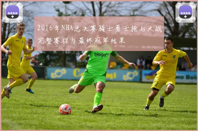 2016年NBA总决赛骑士勇士抢七大战完整赛程与最终冠军结果