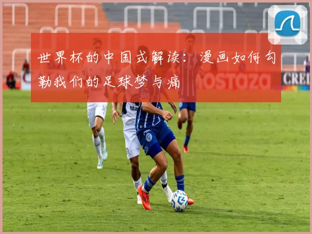 世界杯的中国式解读：漫画如何勾勒我们的足球梦与痛