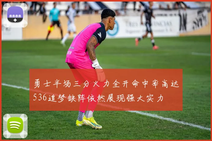 勇士半场三分火力全开命中率高达536追梦缺阵依然展现强大实力