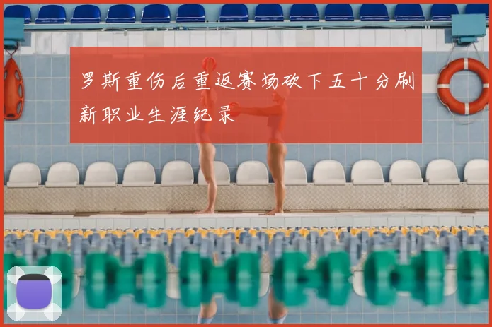 罗斯重伤后重返赛场砍下五十分刷新职业生涯纪录