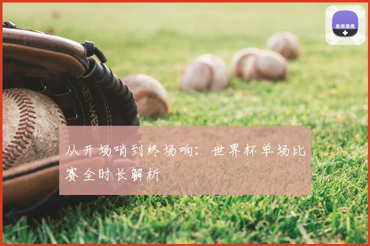 从开场哨到终场响：世界杯单场比赛全时长解析