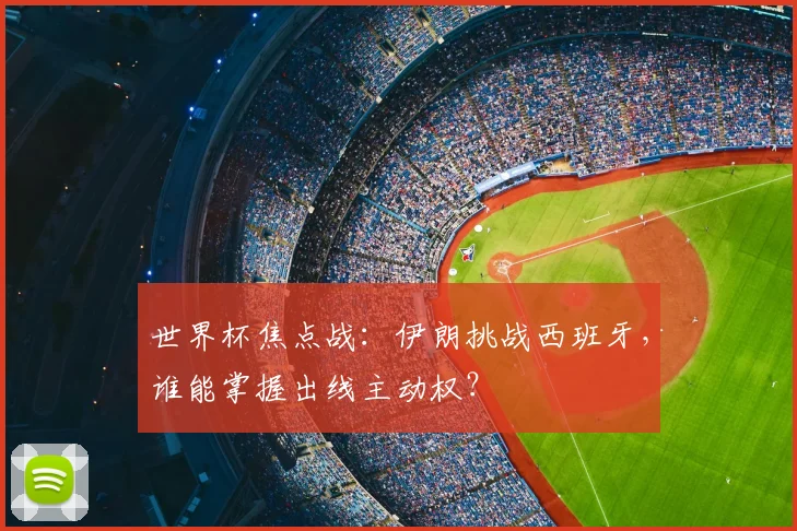 世界杯焦点战：伊朗挑战西班牙，谁能掌握出线主动权？