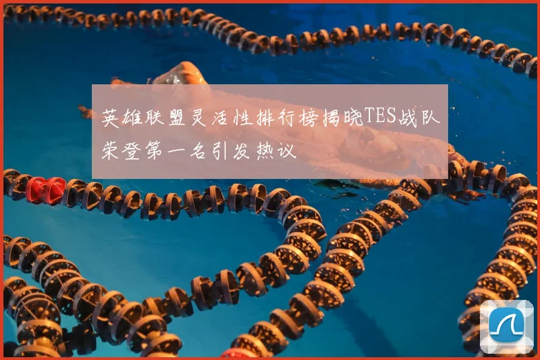 英雄联盟灵活性排行榜揭晓TES战队荣登第一名引发热议