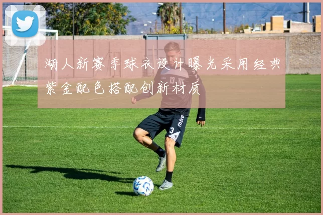 湖人新赛季球衣设计曝光采用经典紫金配色搭配创新材质