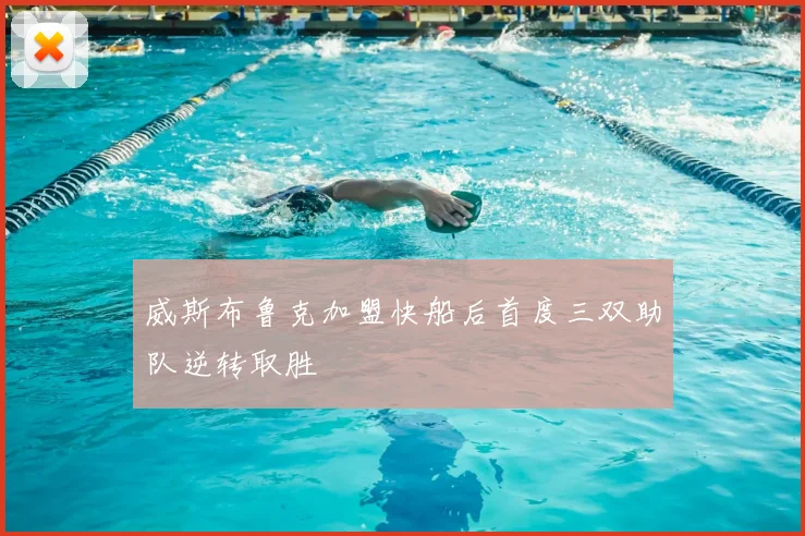 威斯布鲁克加盟快船后首度三双助队逆转取胜